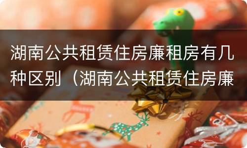 湖南公共租赁住房廉租房有几种区别（湖南公共租赁住房廉租房有几种区别）