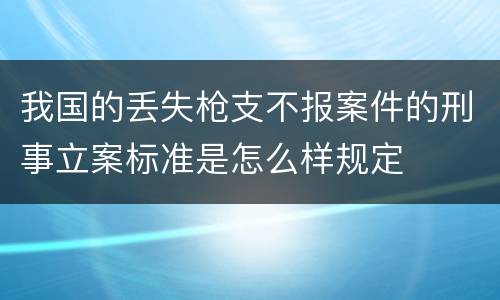 我国的丢失枪支不报案件的刑事立案标准是怎么样规定