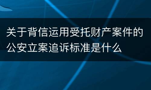 关于背信运用受托财产案件的公安立案追诉标准是什么