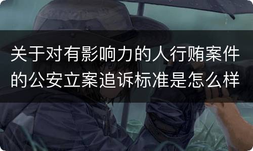 关于对有影响力的人行贿案件的公安立案追诉标准是怎么样规定