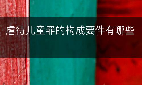 虐待儿童罪的构成要件有哪些