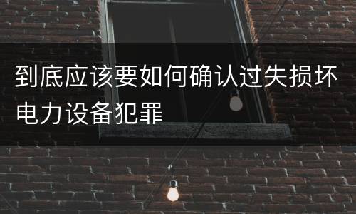 到底应该要如何确认过失损坏电力设备犯罪