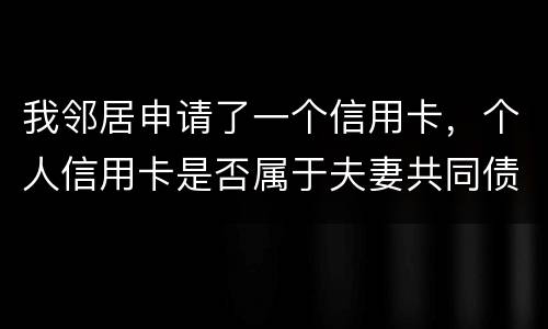我邻居申请了一个信用卡，个人信用卡是否属于夫妻共同债务啊
