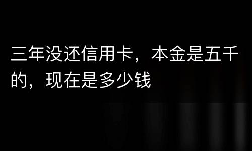 三年没还信用卡，本金是五千的，现在是多少钱