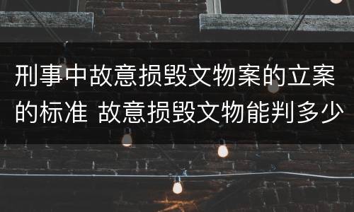 刑事中故意损毁文物案的立案的标准 故意损毁文物能判多少年