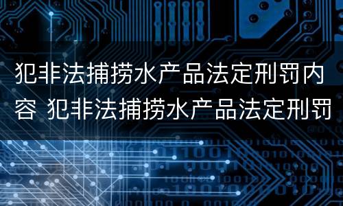 犯非法捕捞水产品法定刑罚内容 犯非法捕捞水产品法定刑罚内容是什么