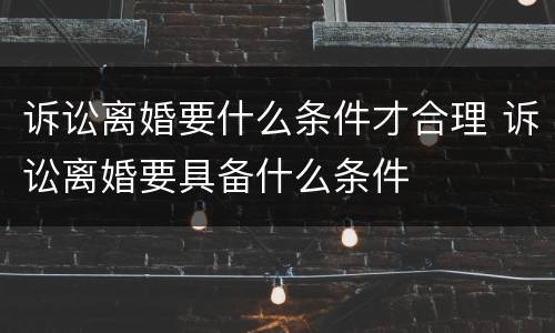 诉讼离婚要什么条件才合理 诉讼离婚要具备什么条件