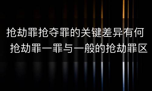 抢劫罪抢夺罪的关键差异有何 抢劫罪一罪与一般的抢劫罪区别
