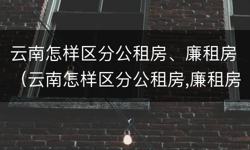 云南怎样区分公租房、廉租房（云南怎样区分公租房,廉租房和商品房）