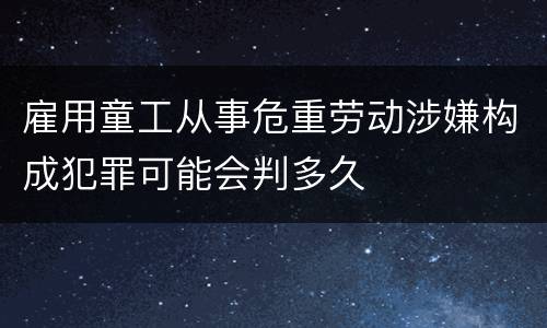 雇用童工从事危重劳动涉嫌构成犯罪可能会判多久