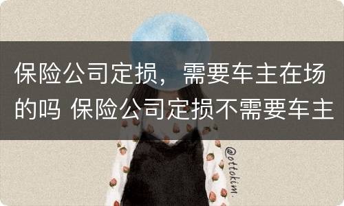 保险公司定损，需要车主在场的吗 保险公司定损不需要车主在场,这个合理吗