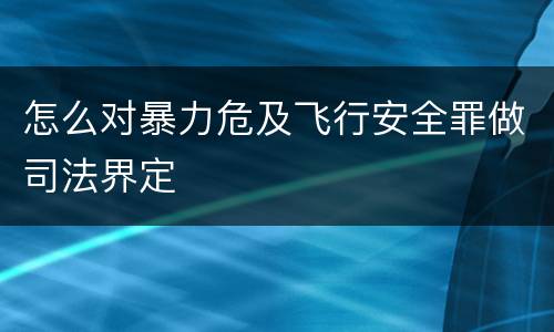 怎么对暴力危及飞行安全罪做司法界定