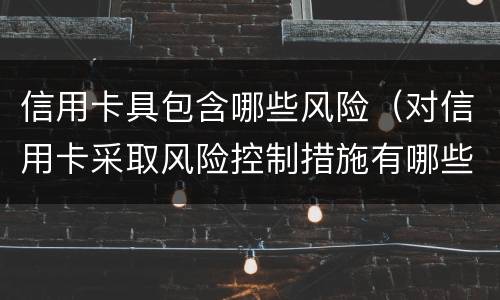 信用卡具包含哪些风险（对信用卡采取风险控制措施有哪些）