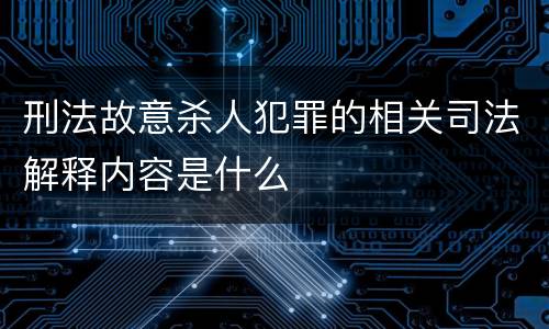 刑法故意杀人犯罪的相关司法解释内容是什么