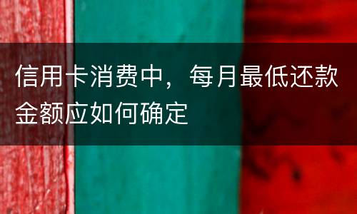 信用卡消费中，每月最低还款金额应如何确定