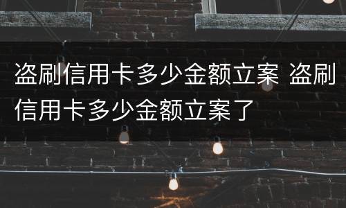 盗刷信用卡多少金额立案 盗刷信用卡多少金额立案了