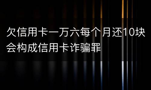 欠信用卡一万六每个月还10块会构成信用卡诈骗罪