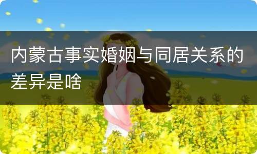 内蒙古事实婚姻与同居关系的差异是啥