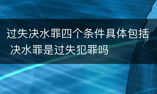 过失决水罪四个条件具体包括 决水罪是过失犯罪吗
