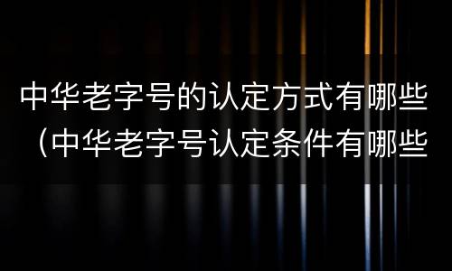中华老字号的认定方式有哪些（中华老字号认定条件有哪些）