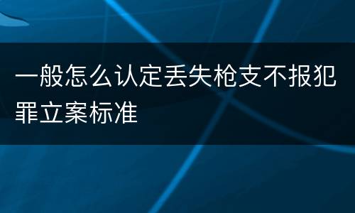 一般怎么认定丢失枪支不报犯罪立案标准