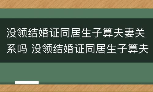 没领结婚证同居生子算夫妻关系吗 没领结婚证同居生子算夫妻关系吗怎么办