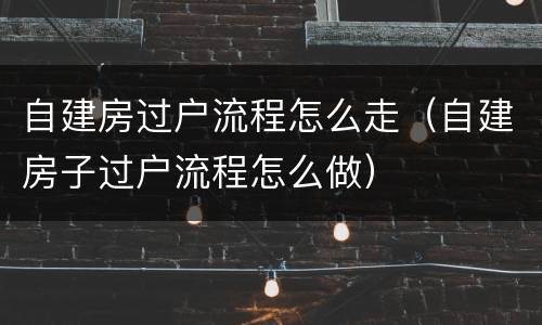 自建房过户流程怎么走（自建房子过户流程怎么做）
