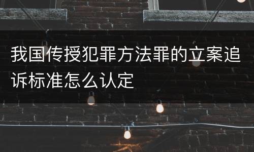 我国传授犯罪方法罪的立案追诉标准怎么认定