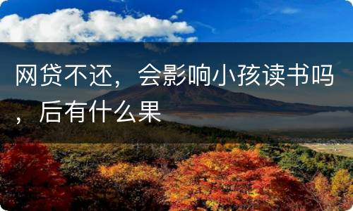 网贷不还，会影响小孩读书吗，后有什么果