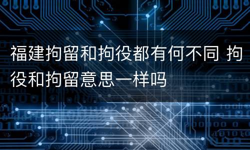 福建拘留和拘役都有何不同 拘役和拘留意思一样吗