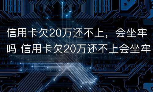 信用卡欠20万还不上，会坐牢吗 信用卡欠20万还不上会坐牢吗