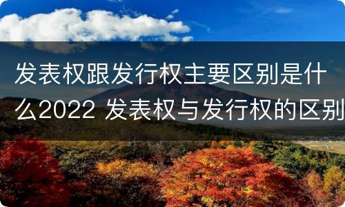 发表权跟发行权主要区别是什么2022 发表权与发行权的区别