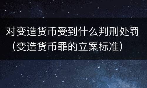 对变造货币受到什么判刑处罚（变造货币罪的立案标准）