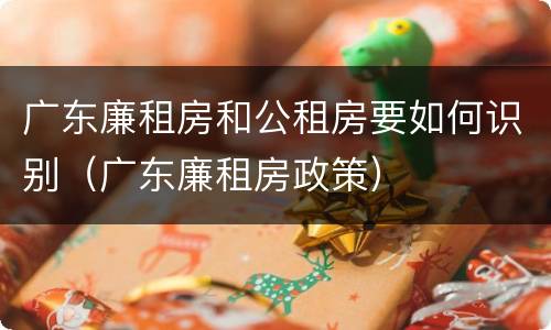 广东廉租房和公租房要如何识别（广东廉租房政策）