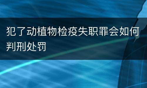 犯了动植物检疫失职罪会如何判刑处罚
