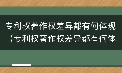 专利权著作权差异都有何体现（专利权著作权差异都有何体现出来）