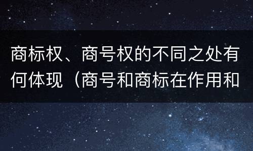 商标权、商号权的不同之处有何体现（商号和商标在作用和性质上的区别）