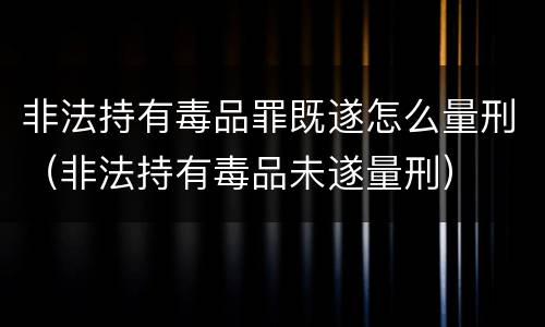 非法持有毒品罪既遂怎么量刑（非法持有毒品未遂量刑）