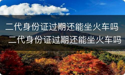 二代身份证过期还能坐火车吗 二代身份证过期还能坐火车吗北京