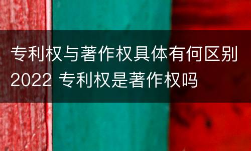 专利权与著作权具体有何区别2022 专利权是著作权吗