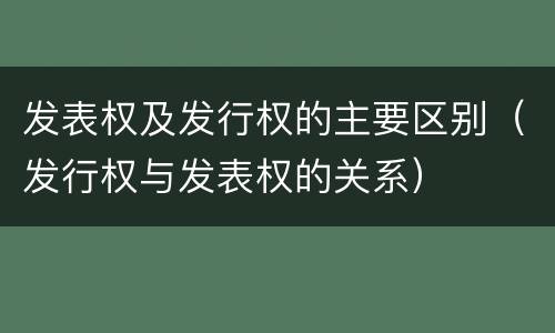 发表权及发行权的主要区别（发行权与发表权的关系）