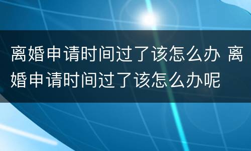 离婚申请时间过了该怎么办 离婚申请时间过了该怎么办呢