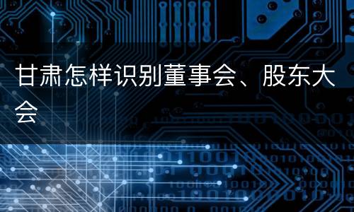 甘肃怎样识别董事会、股东大会
