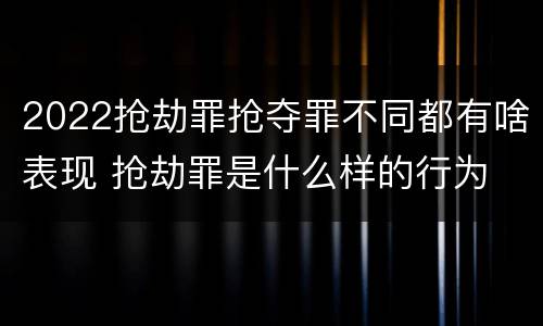 2022抢劫罪抢夺罪不同都有啥表现 抢劫罪是什么样的行为