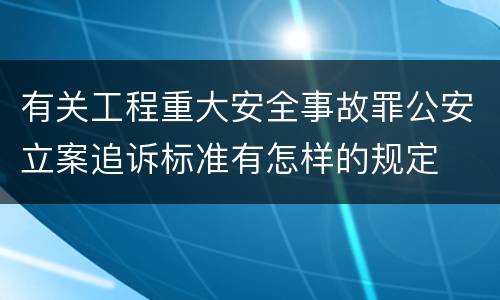 有关工程重大安全事故罪公安立案追诉标准有怎样的规定
