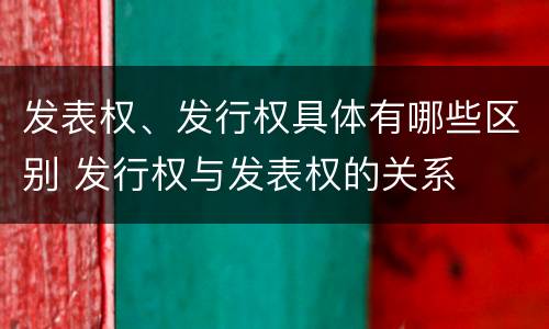 发表权、发行权具体有哪些区别 发行权与发表权的关系