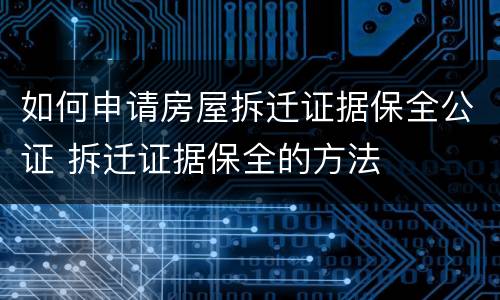 如何申请房屋拆迁证据保全公证 拆迁证据保全的方法