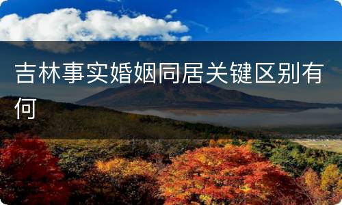 吉林事实婚姻同居关键区别有何