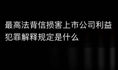 最高法背信损害上市公司利益犯罪解释规定是什么
