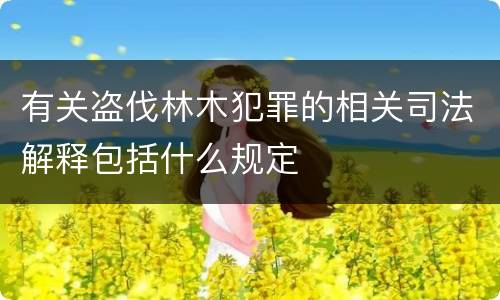 有关盗伐林木犯罪的相关司法解释包括什么规定